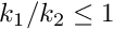 $k_1/k_2 \leq 1$